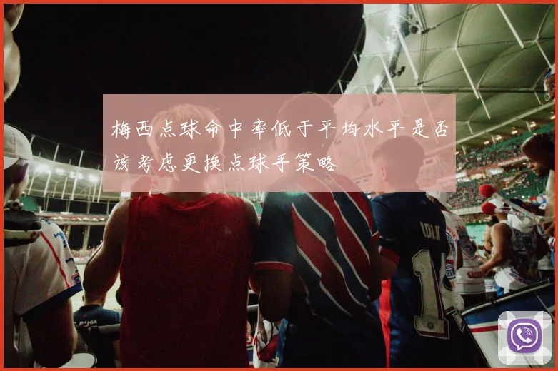 梅西点球命中率低于平均水平是否该考虑更换点球手策略