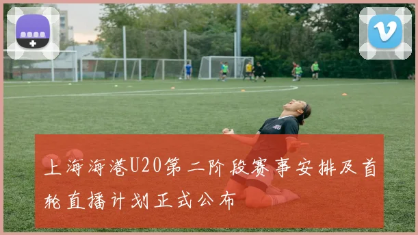 上海海港U20第二阶段赛事安排及首轮直播计划正式公布