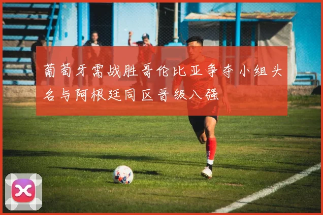 葡萄牙需战胜哥伦比亚争夺小组头名与阿根廷同区晋级八强