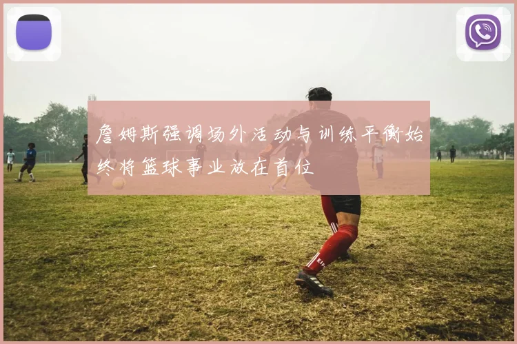 詹姆斯强调场外活动与训练平衡始终将篮球事业放在首位