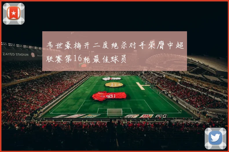 韦世豪梅开二度绝杀对手荣膺中超联赛第16轮最佳球员