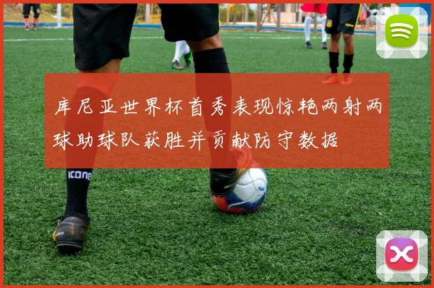 库尼亚世界杯首秀表现惊艳两射两球助球队获胜并贡献防守数据