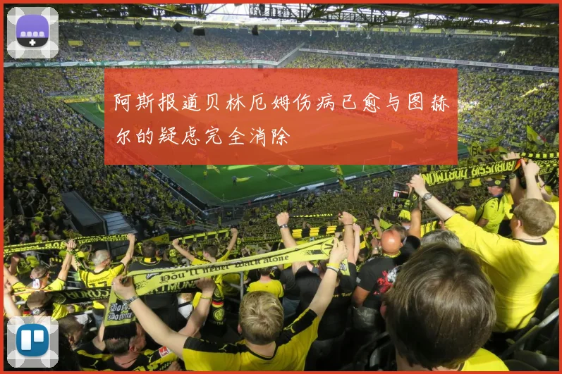 阿斯报道贝林厄姆伤病已愈与图赫尔的疑虑完全消除