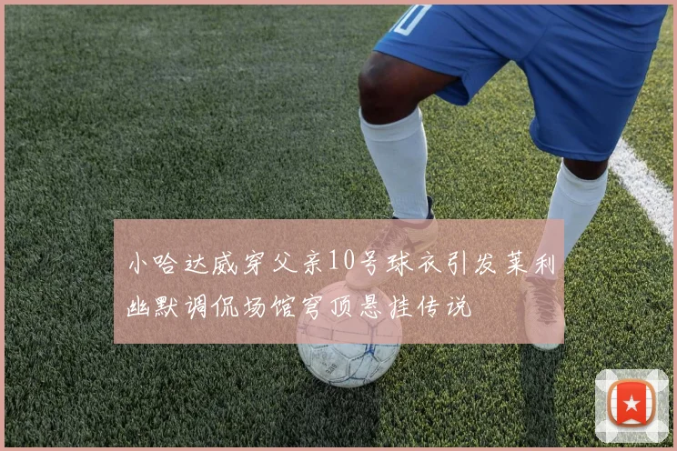小哈达威穿父亲10号球衣引发莱利幽默调侃场馆穹顶悬挂传说