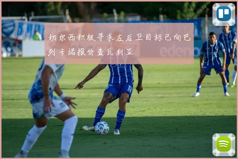 切尔西积极寻求左后卫目标已向巴列卡诺报价查瓦利亚