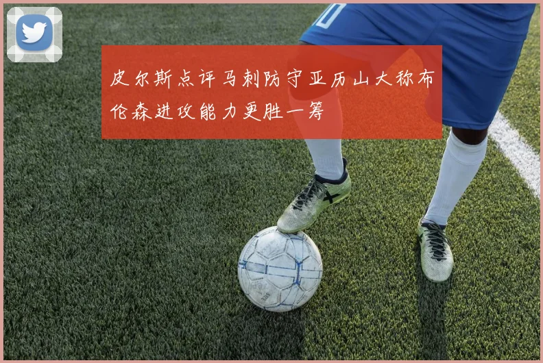 皮尔斯点评马刺防守亚历山大称布伦森进攻能力更胜一筹