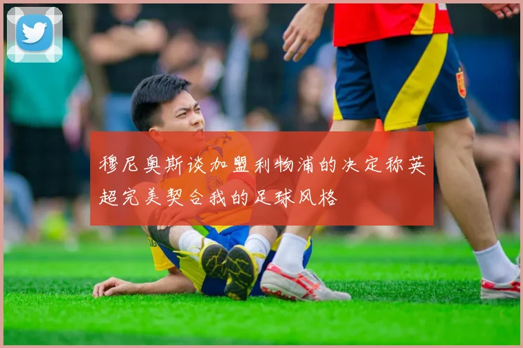 穆尼奥斯谈加盟利物浦的决定称英超完美契合我的足球风格