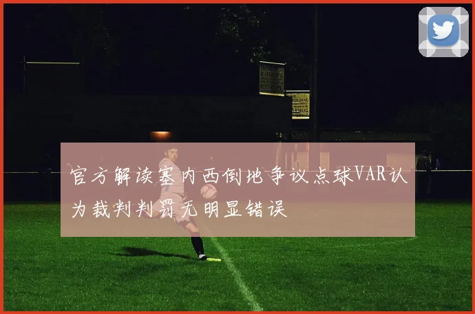 官方解读塞内西倒地争议点球VAR认为裁判判罚无明显错误