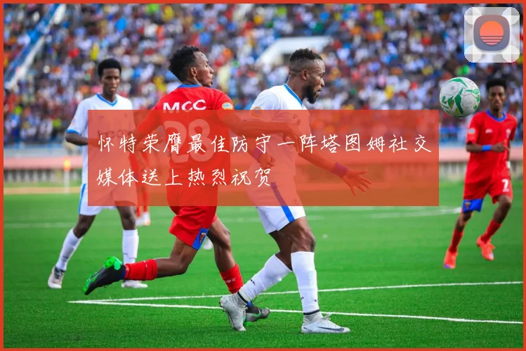 怀特荣膺最佳防守一阵塔图姆社交媒体送上热烈祝贺